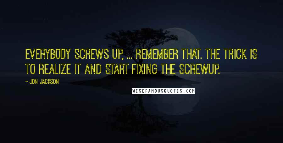 Jon Jackson quotes: Everybody screws up, ... Remember that. The trick is to realize it and start fixing the screwup.