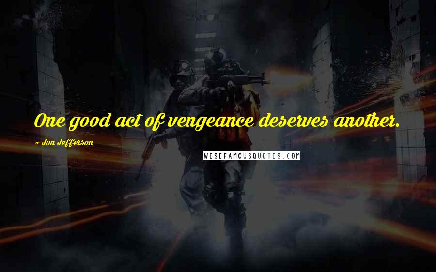 Jon Jefferson quotes: One good act of vengeance deserves another.