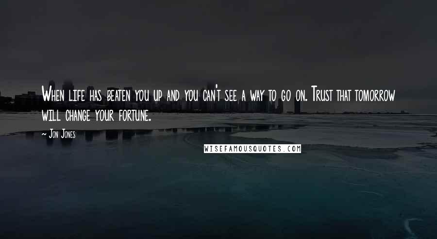 Jon Jones quotes: When life has beaten you up and you can't see a way to go on. Trust that tomorrow will change your fortune.