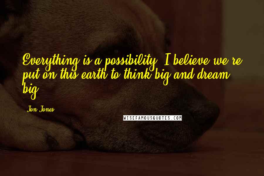 Jon Jones quotes: Everything is a possibility. I believe we're put on this earth to think big and dream big.