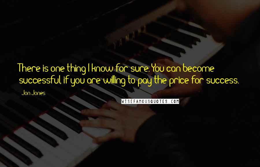 Jon Jones quotes: There is one thing I know for sure. You can become successful, if you are willing to pay the price for success. Jon Jones quotes: There is one thing I know for sure. You can become successful, if you are willing to pay the price for success.