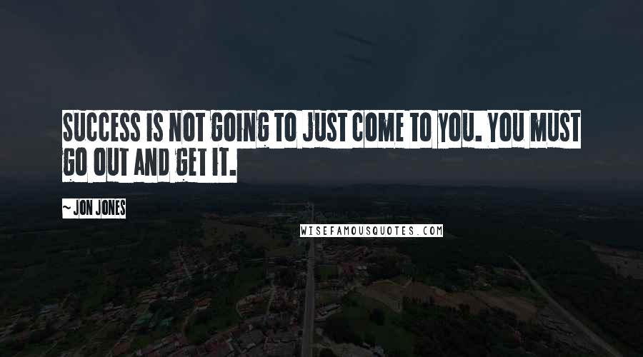 Jon Jones quotes: Success is not going to just come to you. You must go out and get it.