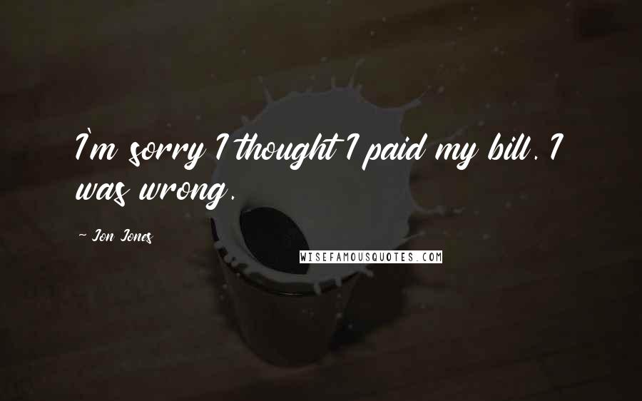 Jon Jones quotes: I'm sorry I thought I paid my bill. I was wrong.