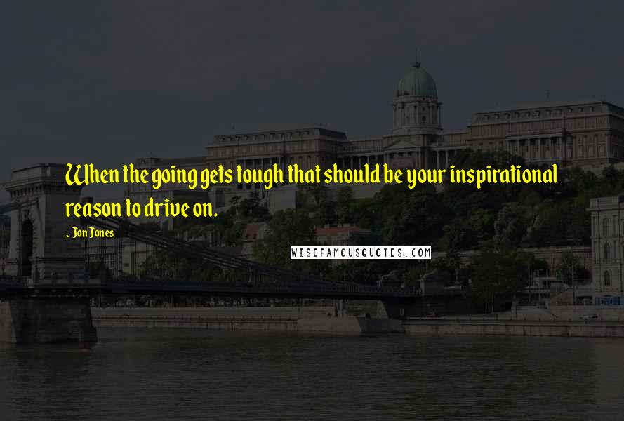Jon Jones quotes: When the going gets tough that should be your inspirational reason to drive on.