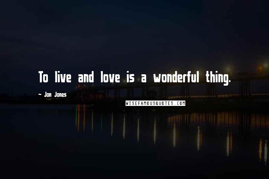 Jon Jones quotes: To live and love is a wonderful thing.