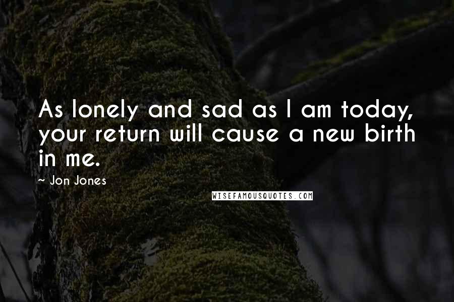 Jon Jones quotes: As lonely and sad as I am today, your return will cause a new birth in me.