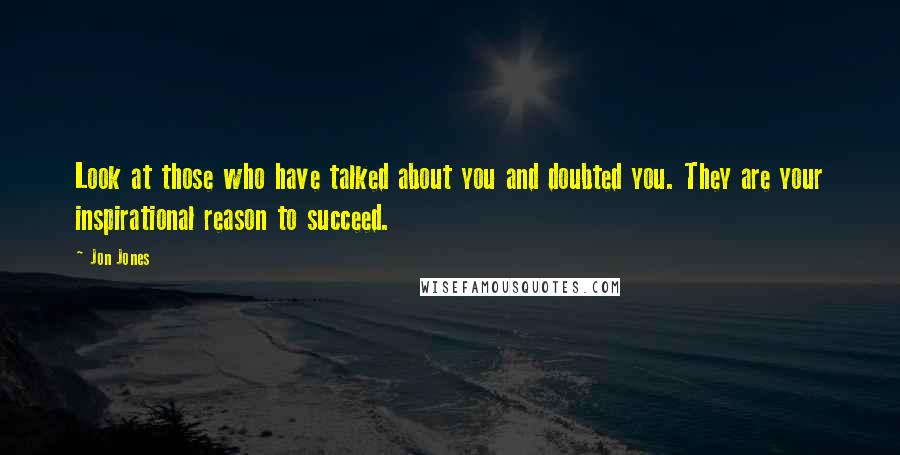 Jon Jones quotes: Look at those who have talked about you and doubted you. They are your inspirational reason to succeed. Jon Jones quotes: Look at those who have talked about you and doubted you. They are your inspirational reason to succeed.
