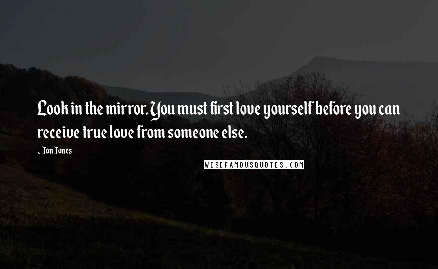 Jon Jones quotes: Look in the mirror. You must first love yourself before you can receive true love from someone else. Jon Jones quotes: Look in the mirror. You must first love yourself before you can receive true love from someone else.