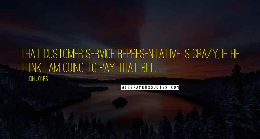 Jon Jones quotes: That customer service representative is crazy, if he think I am going to pay that bill.