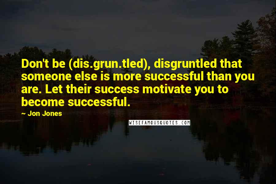 Jon Jones quotes: Don't be (dis.grun.tled), disgruntled that someone else is more successful than you are. Let their success motivate you to become successful. Jon Jones quotes: Don't be (dis.grun.tled), disgruntled that someone else is more successful than you are. Let their success motivate you to become successful.