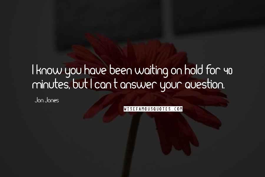 Jon Jones quotes: I know you have been waiting on hold for 40 minutes, but I can't answer your question.