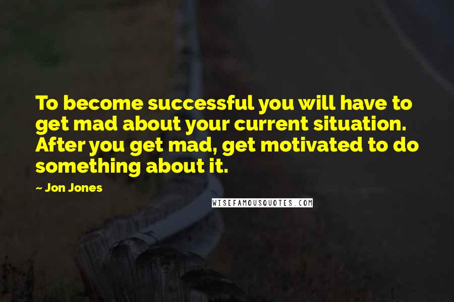Jon Jones quotes: To become successful you will have to get mad about your current situation. After you get mad, get motivated to do something about it. Jon Jones quotes: To become successful you will have to get mad about your current situation. After you get mad, get motivated to do something about it.