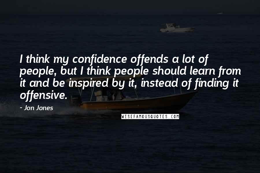 Jon Jones quotes: I think my confidence offends a lot of people, but I think people should learn from it and be inspired by it, instead of finding it offensive. Jon Jones quotes: I think my confidence offends a lot of people, but I think people should learn from it and be inspired by it, instead of finding it offensive.