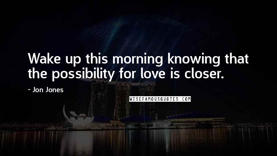 Jon Jones quotes: Wake up this morning knowing that the possibility for love is closer.