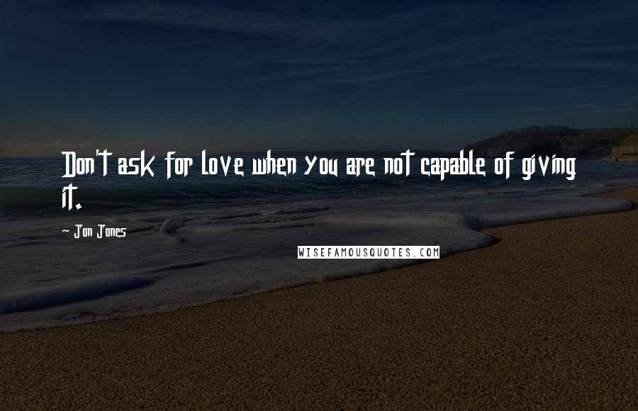 Jon Jones quotes: Don't ask for love when you are not capable of giving it.
