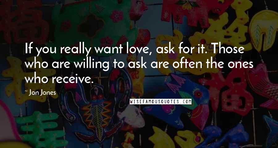 Jon Jones quotes: If you really want love, ask for it. Those who are willing to ask are often the ones who receive.
