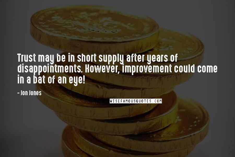Jon Jones quotes: Trust may be in short supply after years of disappointments. However, improvement could come in a bat of an eye! Jon Jones quotes: Trust may be in short supply after years of disappointments. However, improvement could come in a bat of an eye!