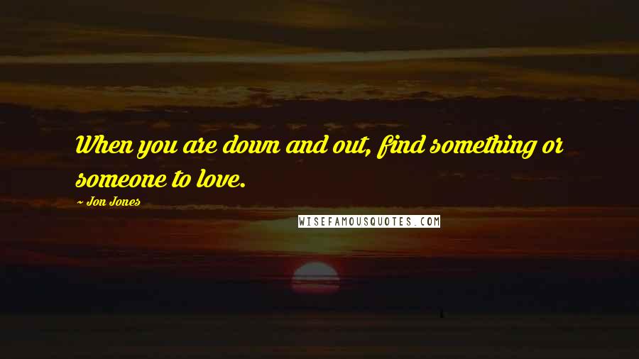 Jon Jones quotes: When you are down and out, find something or someone to love.