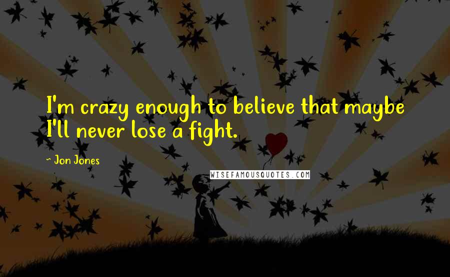 Jon Jones quotes: I'm crazy enough to believe that maybe I'll never lose a fight.