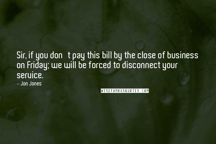 Jon Jones quotes: Sir, if you don't pay this bill by the close of business on Friday; we will be forced to disconnect your service.
