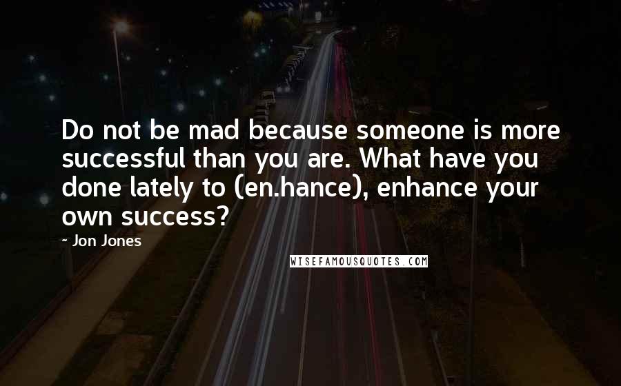 Jon Jones quotes: Do not be mad because someone is more successful than you are. What have you done lately to (en.hance), enhance your own success? Jon Jones quotes: Do not be mad because someone is more successful than you are. What have you done lately to (en.hance), enhance your own success?