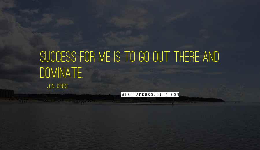 Jon Jones quotes: Success for me is to go out there and dominate.