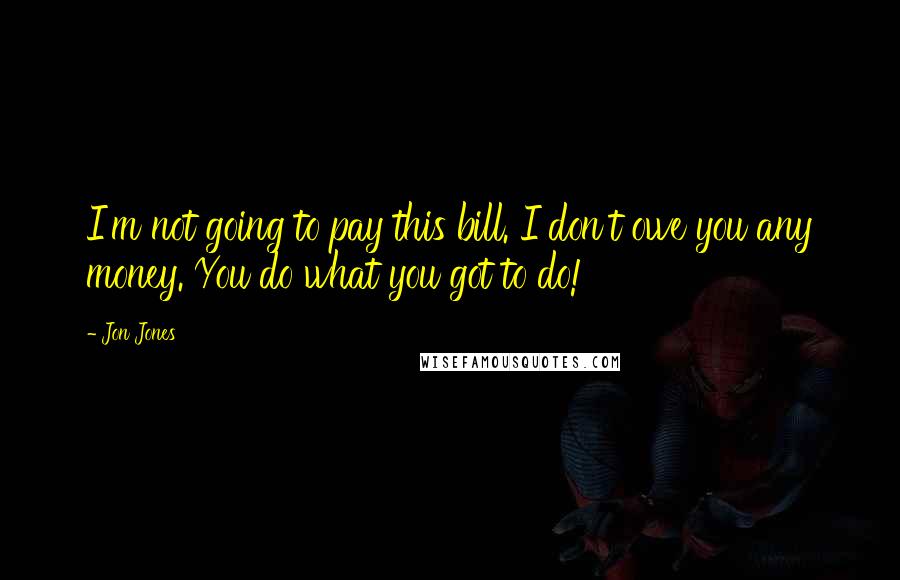 Jon Jones quotes: I'm not going to pay this bill. I don't owe you any money. You do what you got to do!