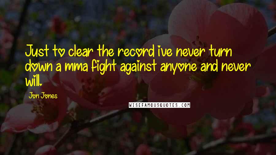 Jon Jones quotes: Just to clear the record ive never turn down a mma fight against anyone and never will.