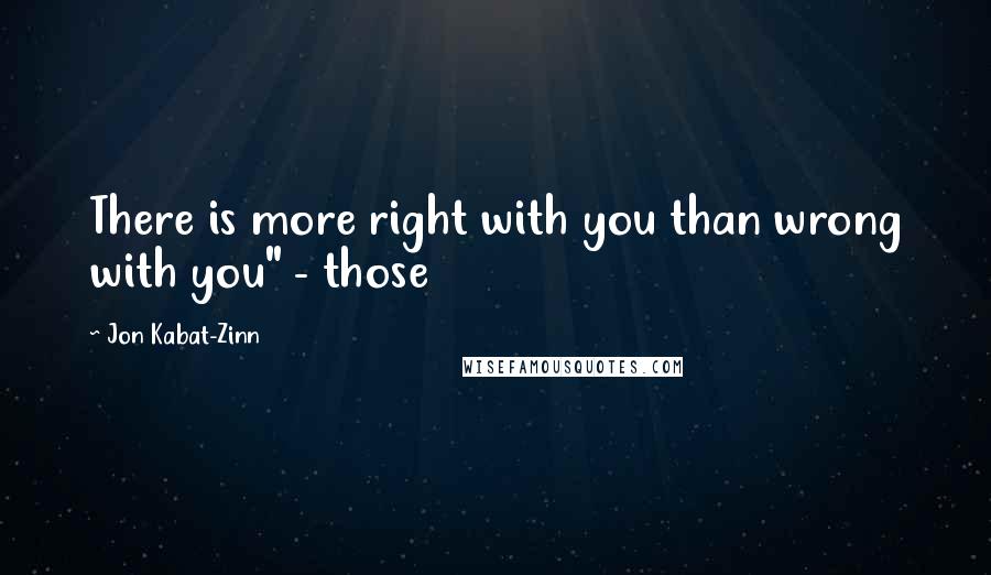 Jon Kabat-Zinn quotes: There is more right with you than wrong with you" - those