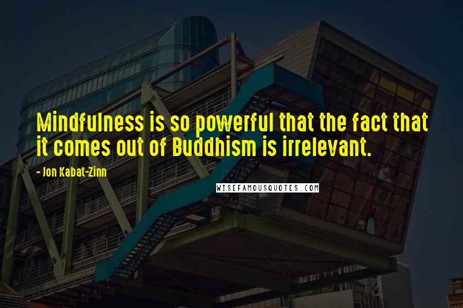 Jon Kabat-Zinn quotes: Mindfulness is so powerful that the fact that it comes out of Buddhism is irrelevant.