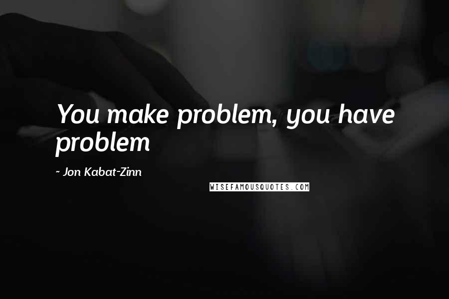 Jon Kabat-Zinn quotes: You make problem, you have problem