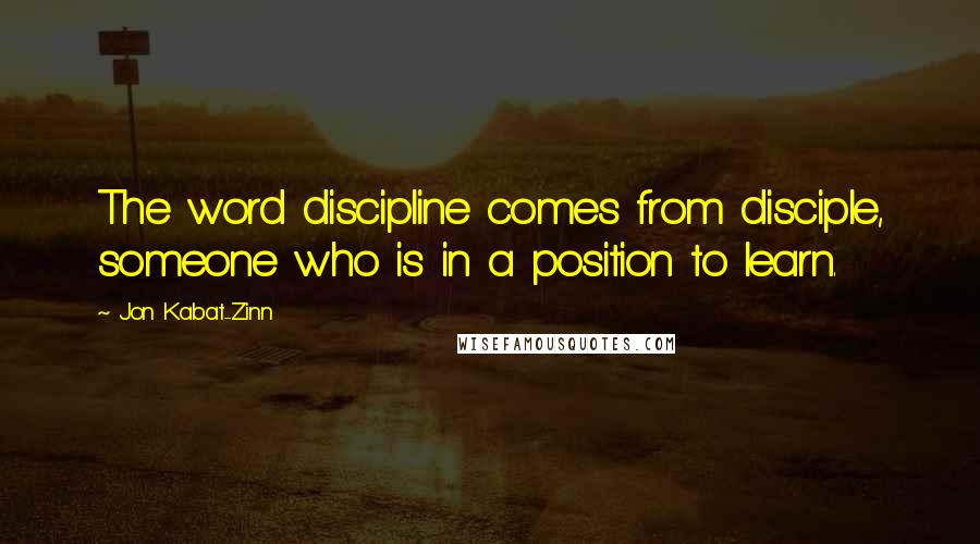 Jon Kabat-Zinn quotes: The word discipline comes from disciple, someone who is in a position to learn.