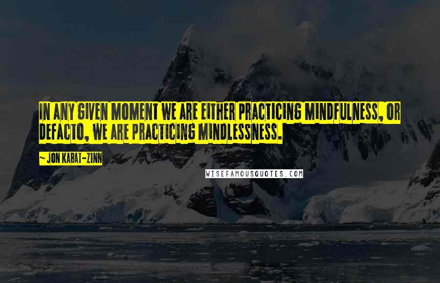 Jon Kabat-Zinn quotes: In any given moment we are either practicing mindfulness, or defacto, we are practicing mindlessness.