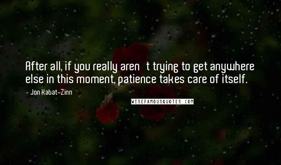 Jon Kabat-Zinn quotes: After all, if you really aren't trying to get anywhere else in this moment, patience takes care of itself.