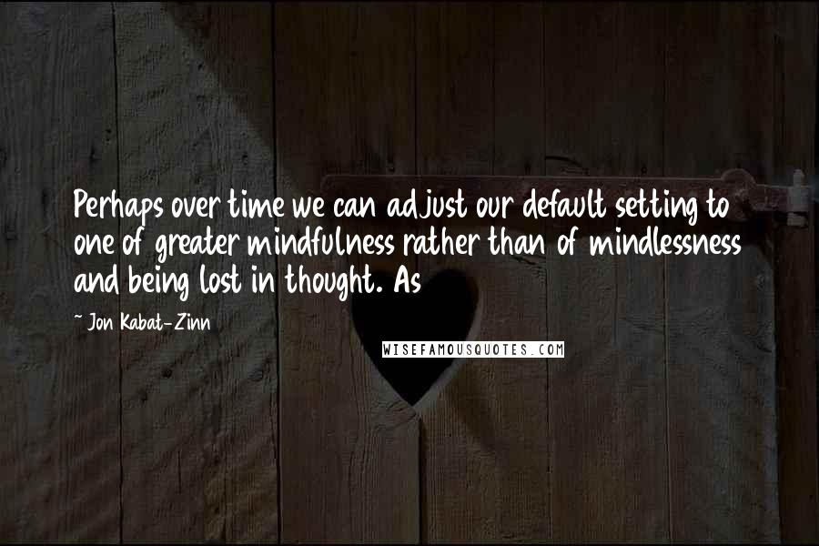 Jon Kabat-Zinn quotes: Perhaps over time we can adjust our default setting to one of greater mindfulness rather than of mindlessness and being lost in thought. As