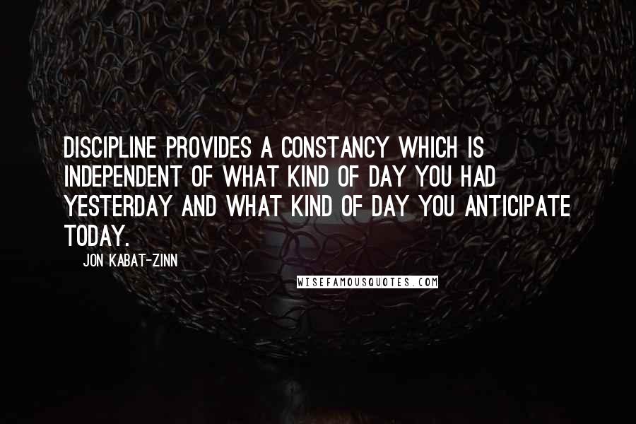 Jon Kabat-Zinn quotes: Discipline provides a constancy which is independent of what kind of day you had yesterday and what kind of day you anticipate today.