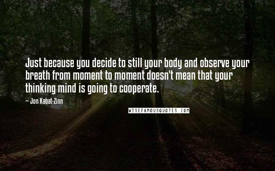 Jon Kabat-Zinn quotes: Just because you decide to still your body and observe your breath from moment to moment doesn't mean that your thinking mind is going to cooperate.