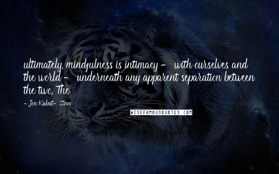 Jon Kabat-Zinn quotes: ultimately, mindfulness is intimacy - with ourselves and the world - underneath any apparent separation between the two. The