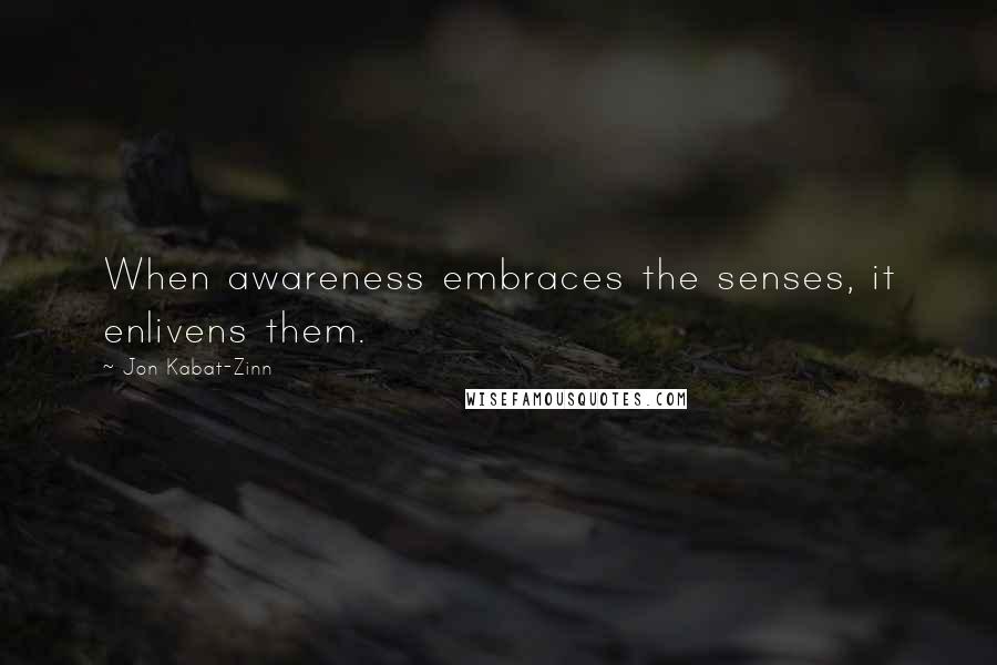 Jon Kabat-Zinn quotes: When awareness embraces the senses, it enlivens them.