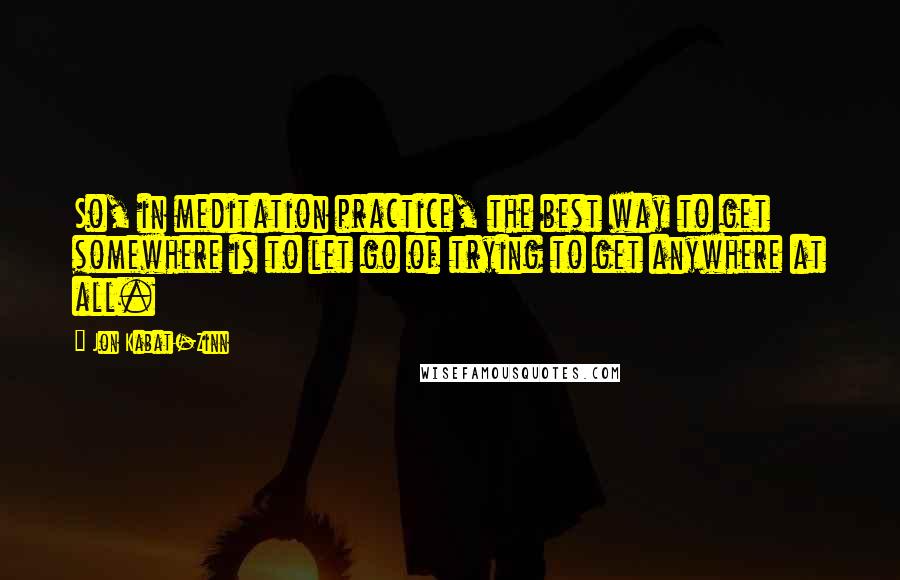 Jon Kabat-Zinn quotes: So, in meditation practice, the best way to get somewhere is to let go of trying to get anywhere at all.