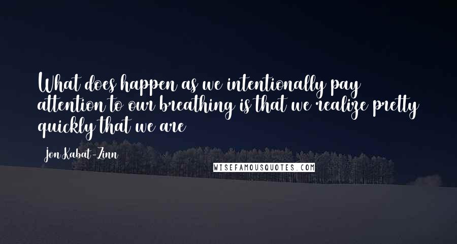 Jon Kabat-Zinn quotes: What does happen as we intentionally pay attention to our breathing is that we realize pretty quickly that we are