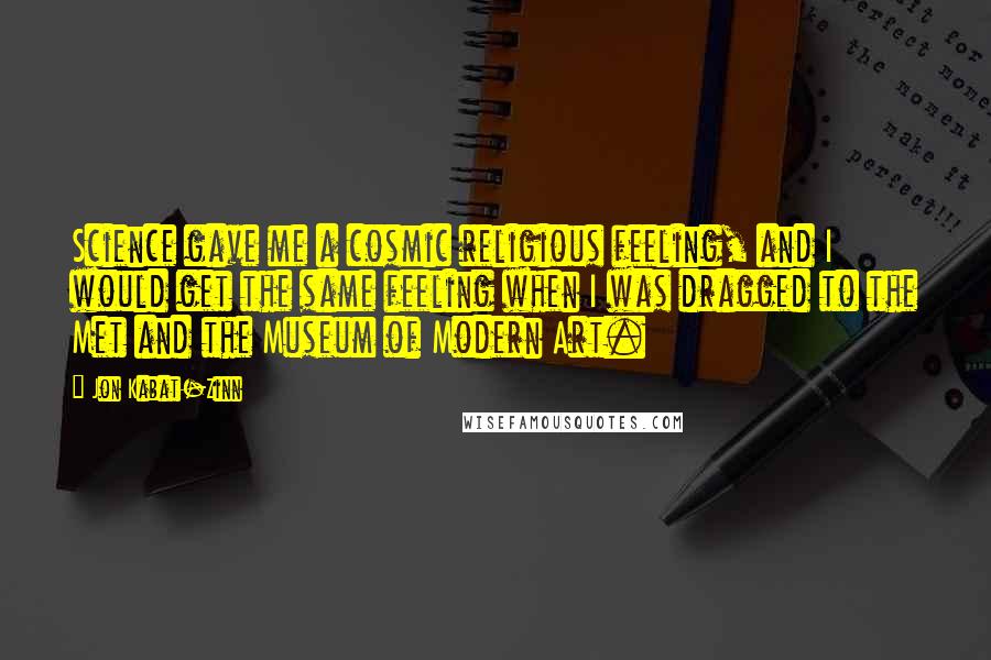 Jon Kabat-Zinn quotes: Science gave me a cosmic religious feeling, and I would get the same feeling when I was dragged to the Met and the Museum of Modern Art.