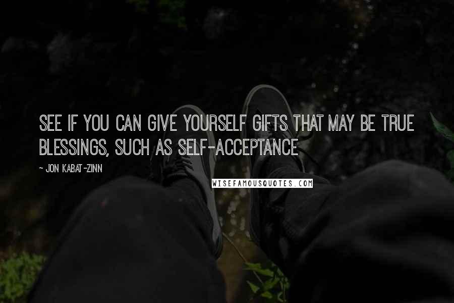 Jon Kabat-Zinn quotes: See If You Can Give Yourself Gifts That May Be True Blessings, Such As Self-Acceptance