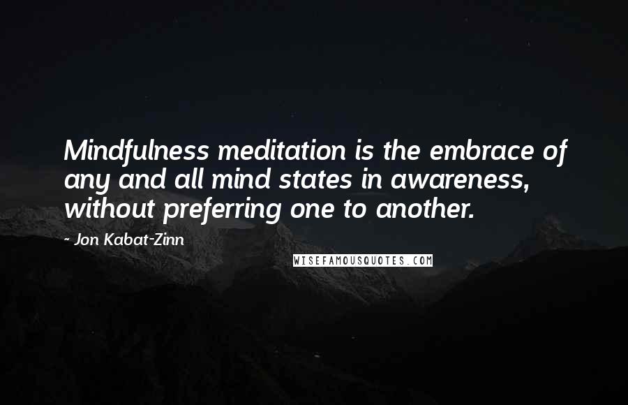 Jon Kabat-Zinn quotes: Mindfulness meditation is the embrace of any and all mind states in awareness, without preferring one to another.