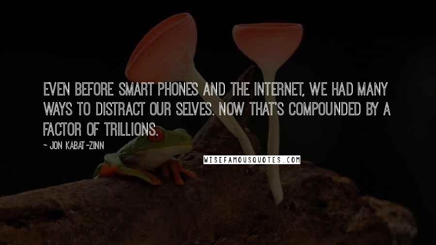 Jon Kabat-Zinn quotes: Even before smart phones and the Internet, we had many ways to distract our selves. Now that's compounded by a factor of trillions.