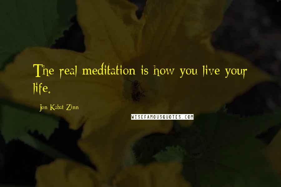 Jon Kabat-Zinn quotes: The real meditation is how you live your life.