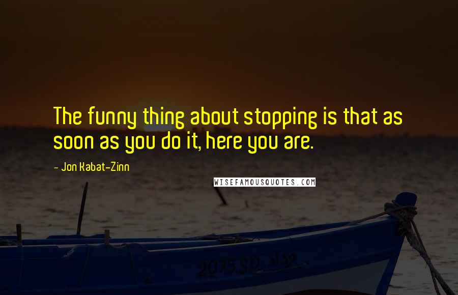 Jon Kabat-Zinn quotes: The funny thing about stopping is that as soon as you do it, here you are.