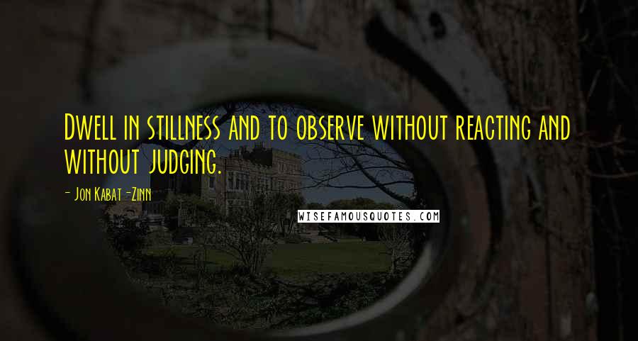 Jon Kabat-Zinn quotes: Dwell in stillness and to observe without reacting and without judging.