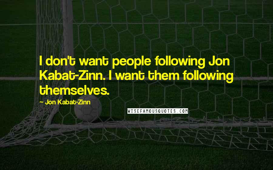 Jon Kabat-Zinn quotes: I don't want people following Jon Kabat-Zinn. I want them following themselves.