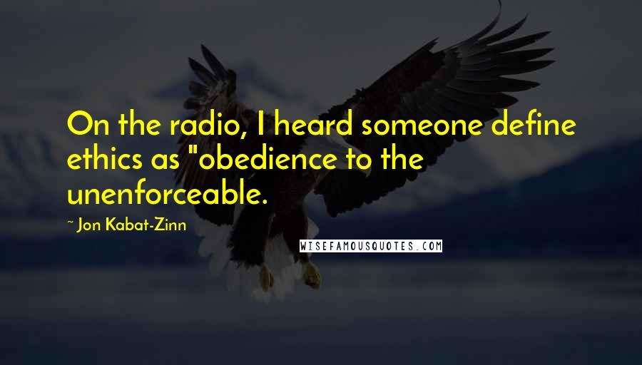 Jon Kabat-Zinn quotes: On the radio, I heard someone define ethics as "obedience to the unenforceable.